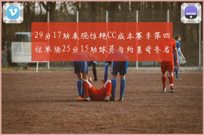 29分17助表现惊艳CC成本赛季第四位单场25分15助球员与约基奇齐名