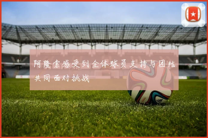 阿隆索感受到全体球员支持与团结共同面对挑战