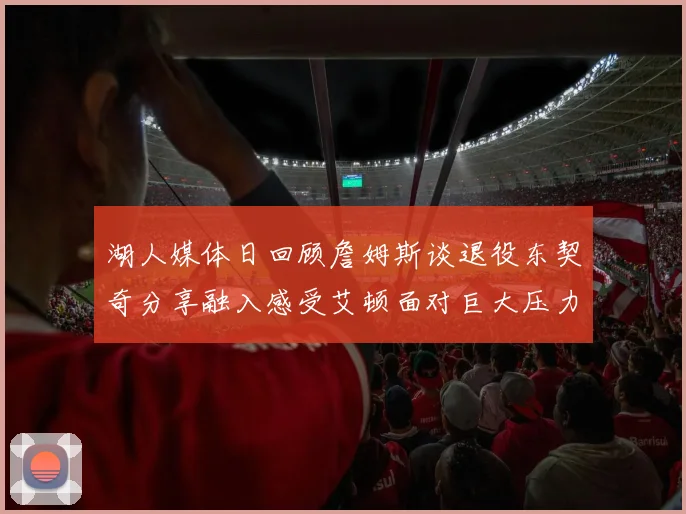 湖人媒体日回顾詹姆斯谈退役东契奇分享融入感受艾顿面对巨大压力