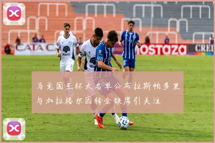 马竞国王杯大名单公布拉斯帕多里与加拉格尔因转会缺席引关注