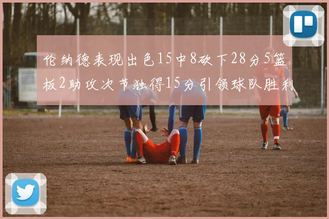 伦纳德表现出色15中8砍下28分5篮板2助攻次节独得15分引领球队胜利