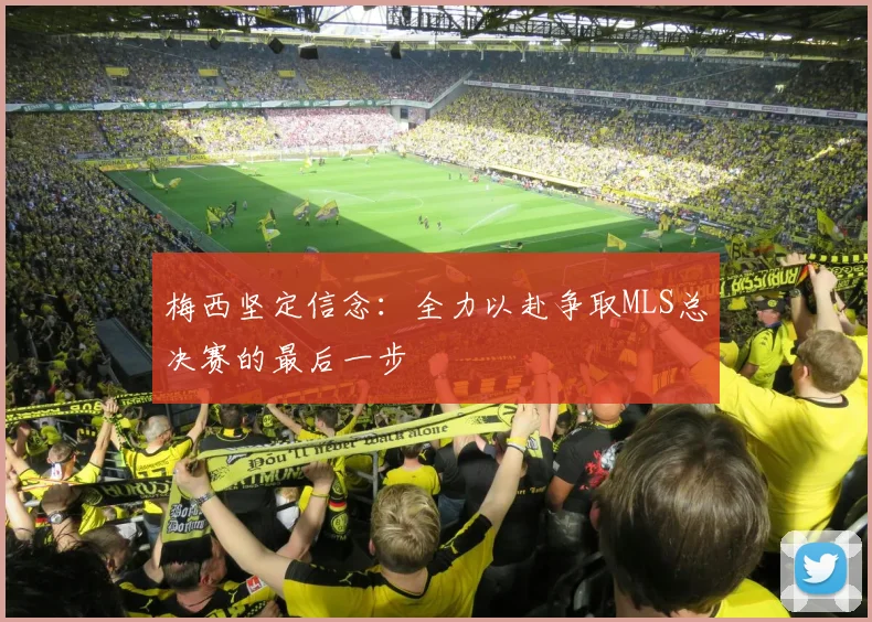 梅西坚定信念：全力以赴争取MLS总决赛的最后一步