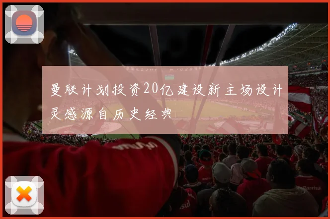 曼联计划投资20亿建设新主场设计灵感源自历史经典