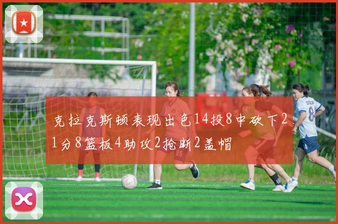 克拉克斯顿表现出色14投8中砍下21分8篮板4助攻2抢断2盖帽