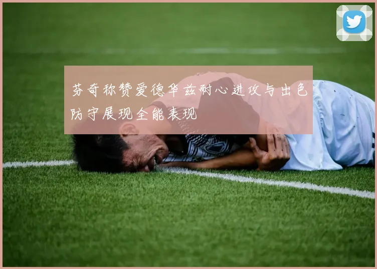 芬奇称赞爱德华兹耐心进攻与出色防守展现全能表现