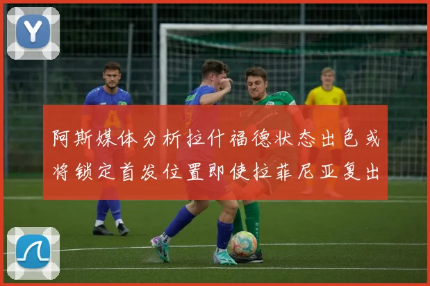 阿斯媒体分析拉什福德状态出色或将锁定首发位置即使拉菲尼亚复出