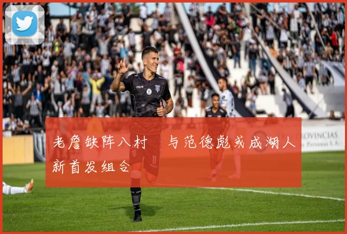 老詹缺阵八村塁与范德彪或成湖人新首发组合