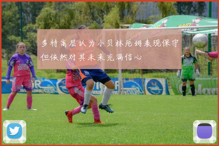 多特高层认为小贝林厄姆表现保守但依然对其未来充满信心