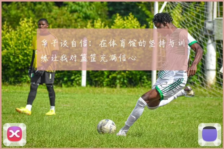 华子谈自信：在体育馆的坚持与训练让我对篮筐充满信心