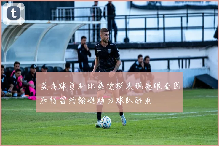 菜鸟球员科比桑德斯表现亮眼奎因和特雷约翰逊助力球队胜利