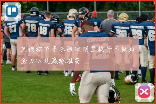 里德称华子求胜欲明显提升已做好全力以赴赢球准备