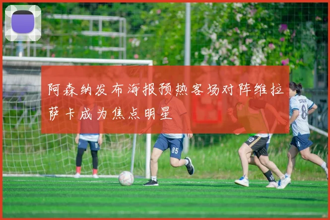 阿森纳发布海报预热客场对阵维拉萨卡成为焦点明星