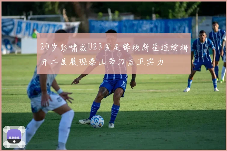 20岁彭啸成U23国足锋线新星连续梅开二度展现泰山带刀后卫实力