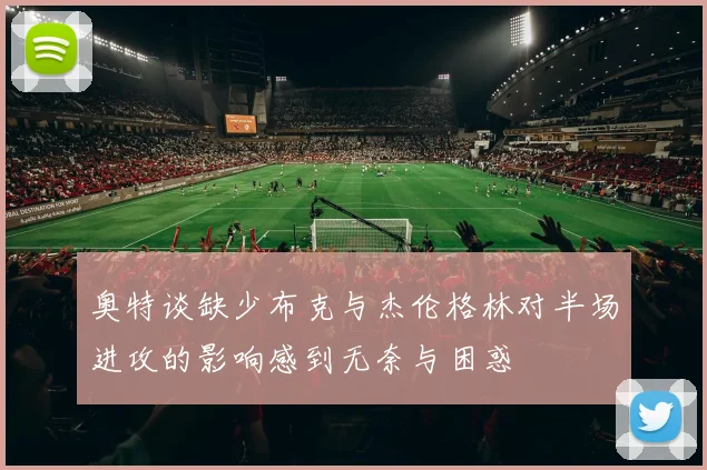 奥特谈缺少布克与杰伦格林对半场进攻的影响感到无奈与困惑