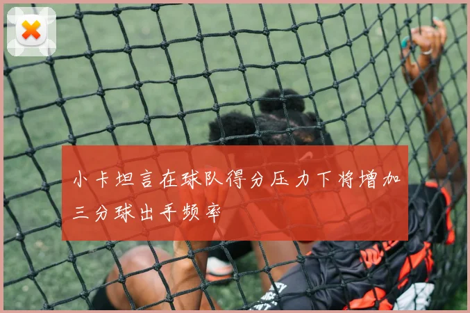 小卡坦言在球队得分压力下将增加三分球出手频率