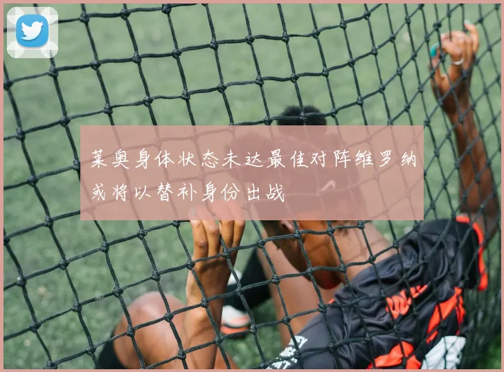 莱奥身体状态未达最佳对阵维罗纳或将以替补身份出战