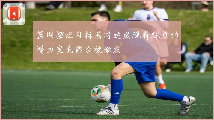 篮网摆烂目标或将达成现有球员的潜力究竟能否被激发
