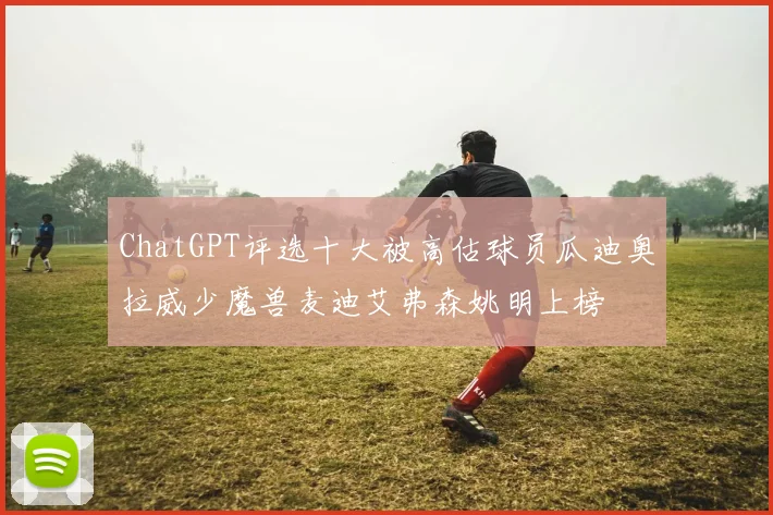 ChatGPT评选十大被高估球员瓜迪奥拉威少魔兽麦迪艾弗森姚明上榜