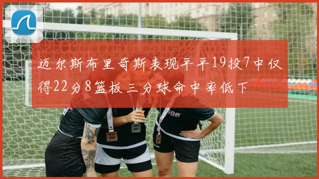 迈尔斯布里奇斯表现平平19投7中仅得22分8篮板三分球命中率低下