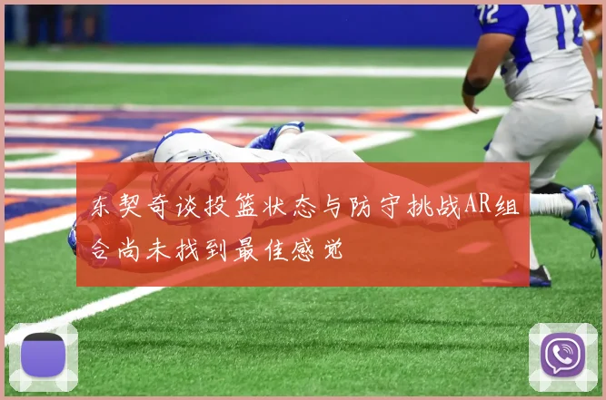 东契奇谈投篮状态与防守挑战AR组合尚未找到最佳感觉