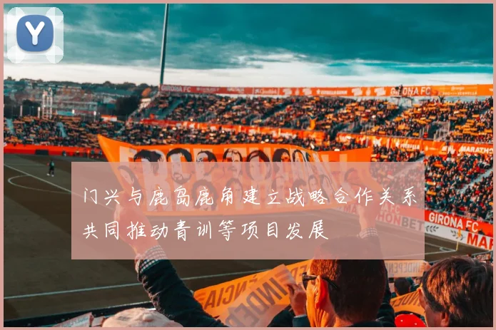 门兴与鹿岛鹿角建立战略合作关系共同推动青训等项目发展