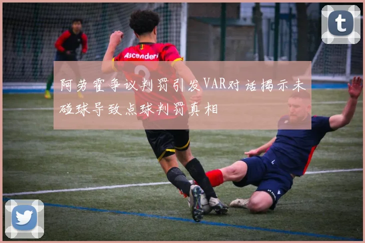 阿劳霍争议判罚引发VAR对话揭示未碰球导致点球判罚真相