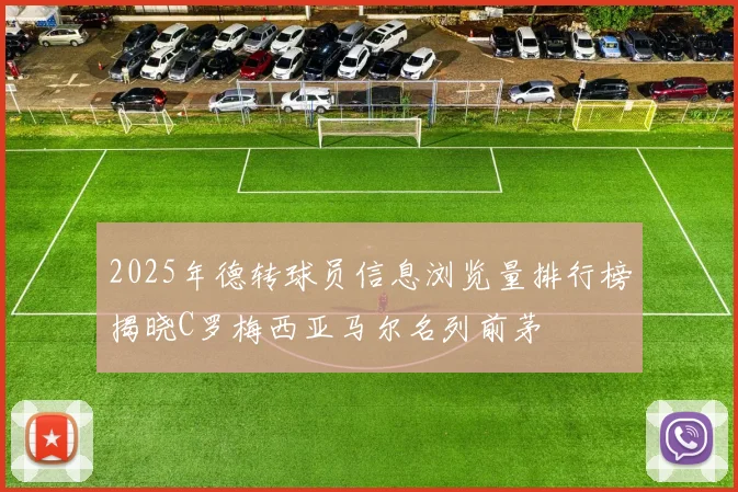 2025年德转球员信息浏览量排行榜揭晓C罗梅西亚马尔名列前茅