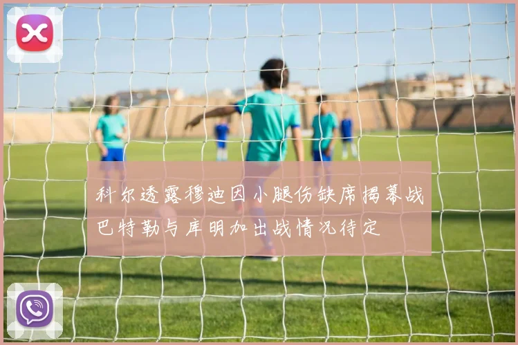 科尔透露穆迪因小腿伤缺席揭幕战巴特勒与库明加出战情况待定