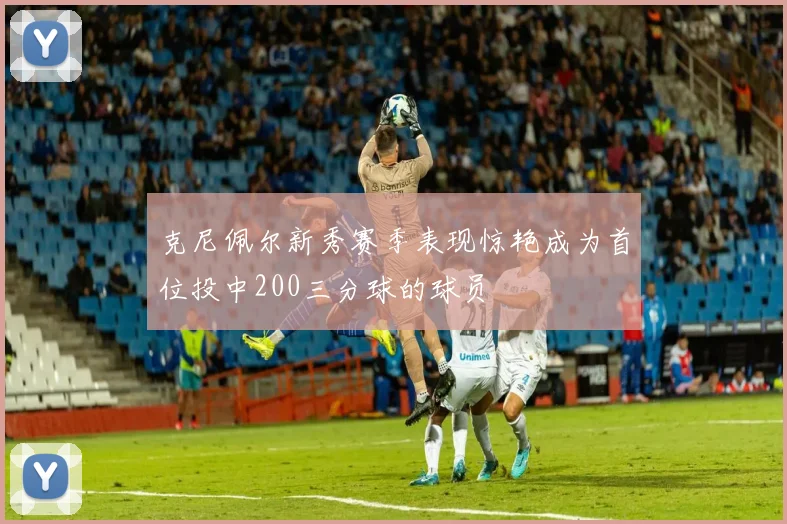 克尼佩尔新秀赛季表现惊艳成为首位投中200三分球的球员