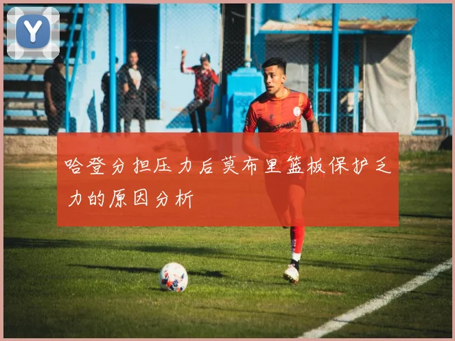 哈登分担压力后莫布里篮板保护乏力的原因分析