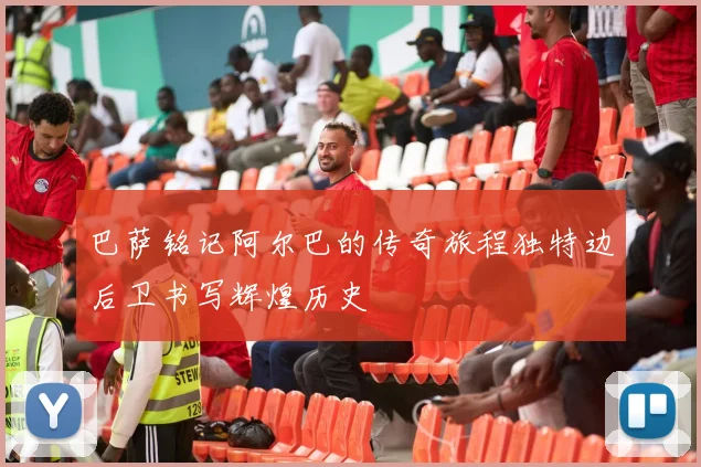 巴萨铭记阿尔巴的传奇旅程独特边后卫书写辉煌历史