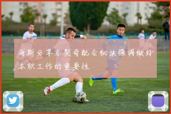 海斯分享东契奇配合秘诀强调做好本职工作的重要性
