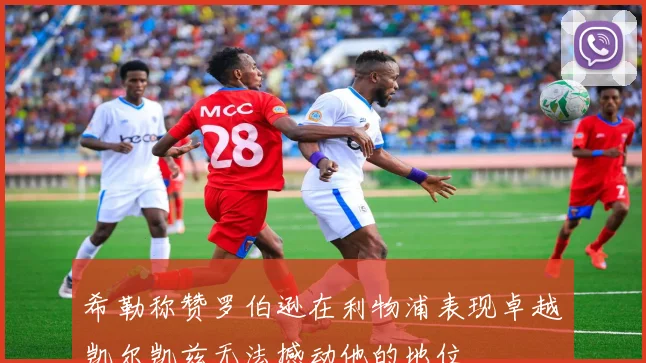 希勒称赞罗伯逊在利物浦表现卓越凯尔凯兹无法撼动他的地位