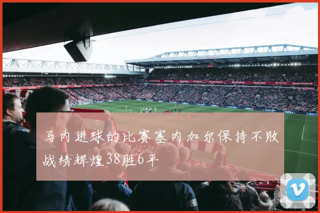 马内进球的比赛塞内加尔保持不败战绩辉煌38胜6平