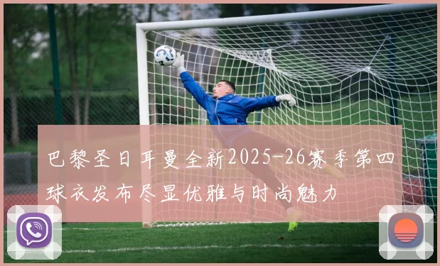 巴黎圣日耳曼全新2025-26赛季第四球衣发布尽显优雅与时尚魅力
