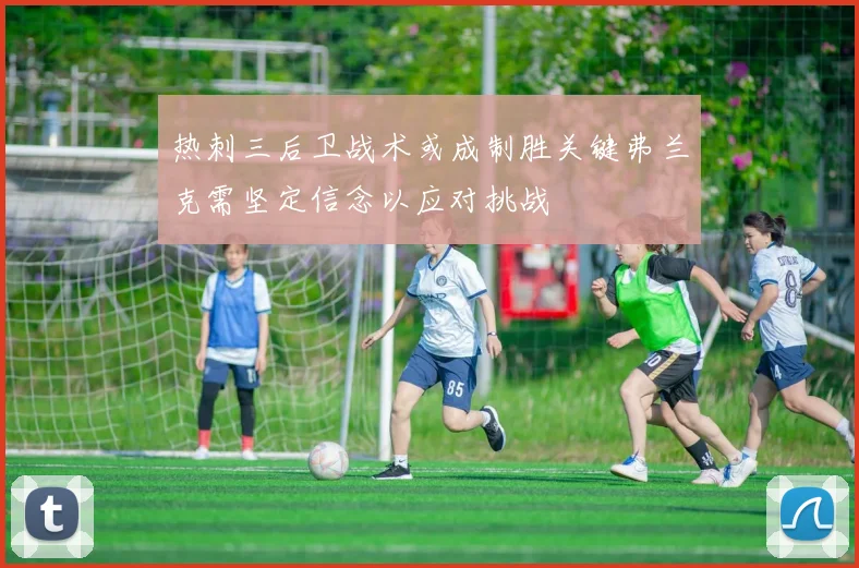 热刺三后卫战术或成制胜关键弗兰克需坚定信念以应对挑战