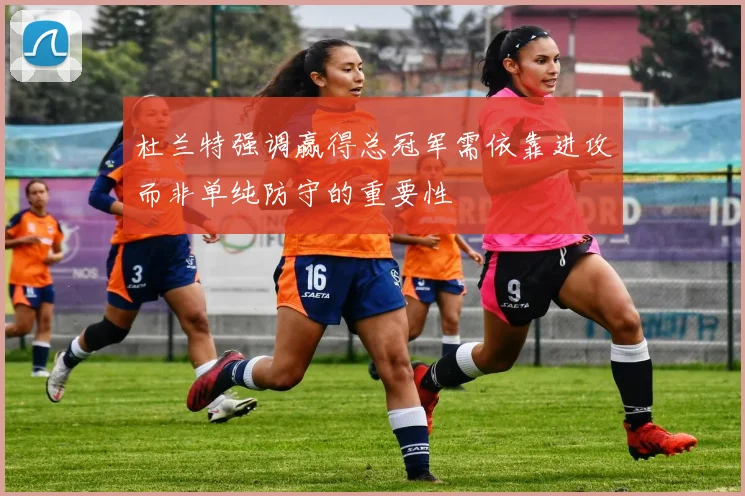 杜兰特强调赢得总冠军需依靠进攻而非单纯防守的重要性